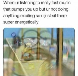 when-ur-listening-to-really-fast-music-that-pumps-you-up-but-ur-not-doing-anything-exciting-so...jpg